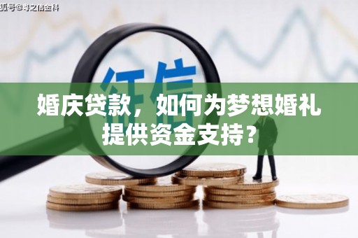 福贡婚庆贷款，如何为梦想婚礼提供资金支持？