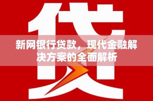 福贡新网银行贷款，现代金融解决方案的全面解析