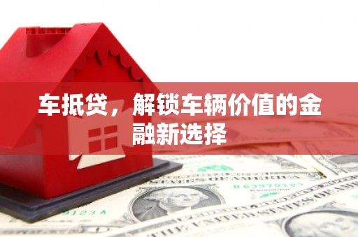 福贡车抵贷，解锁车辆价值的金融新选择
