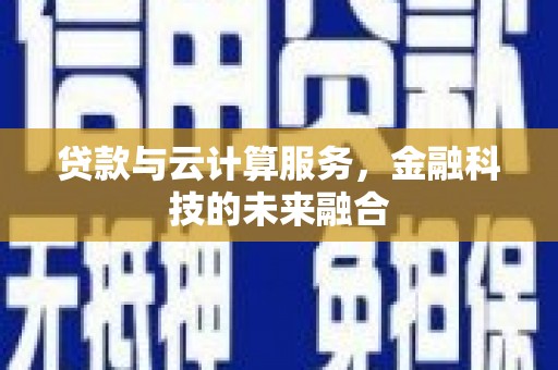 福贡贷款与云计算服务，金融科技的未来融合