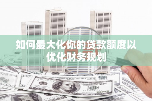 福贡如何最大化你的贷款额度以优化财务规划