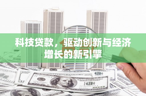 福贡科技贷款，驱动创新与经济增长的新引擎