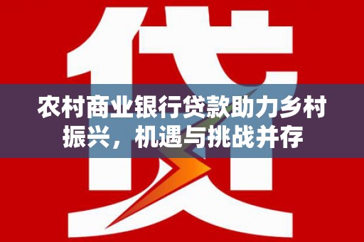 福贡农村商业银行贷款助力乡村振兴，机遇与挑战并存
