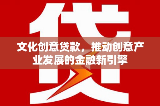福贡文化创意贷款，推动创意产业发展的金融新引擎