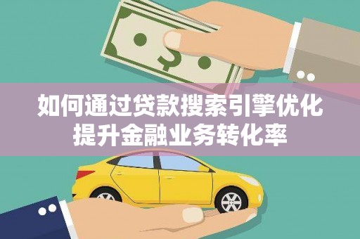 福贡如何通过贷款搜索引擎优化提升金融业务转化率
