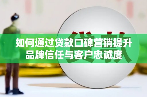 福贡如何通过贷款口碑营销提升品牌信任与客户忠诚度