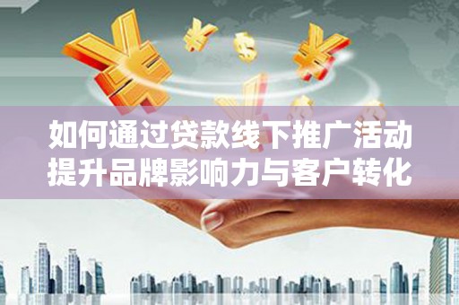 福贡如何通过贷款线下推广活动提升品牌影响力与客户转化率