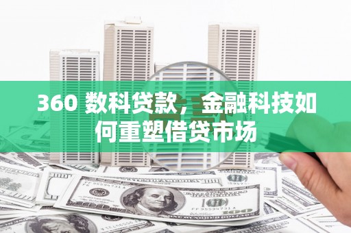 福贡360 数科贷款，金融科技如何重塑借贷市场