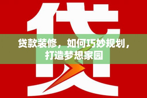 福贡贷款装修，如何巧妙规划，打造梦想家园