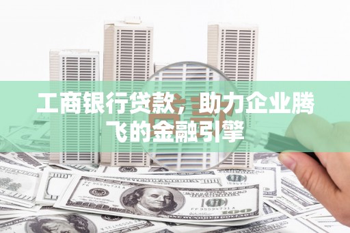 福贡工商银行贷款，助力企业腾飞的金融引擎