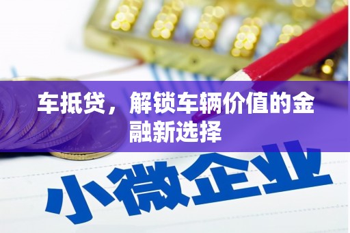 福贡车抵贷，解锁车辆价值的金融新选择