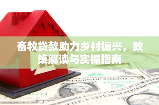 福贡畜牧贷款助力乡村振兴，政策解读与实操指南