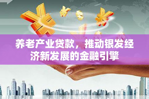 福贡养老产业贷款，推动银发经济新发展的金融引擎