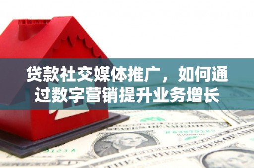 福贡贷款社交媒体推广，如何通过数字营销提升业务增长