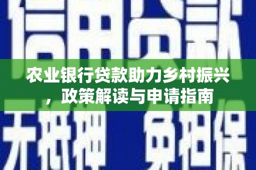 福贡农业银行贷款助力乡村振兴，政策解读与申请指南