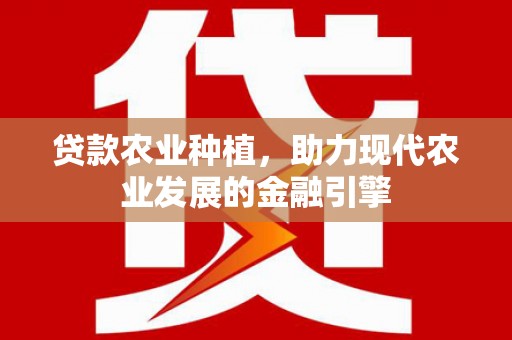 福贡贷款农业种植，助力现代农业发展的金融引擎