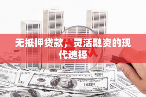 福贡无抵押贷款，灵活融资的现代选择