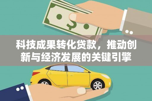 福贡科技成果转化贷款，推动创新与经济发展的关键引擎