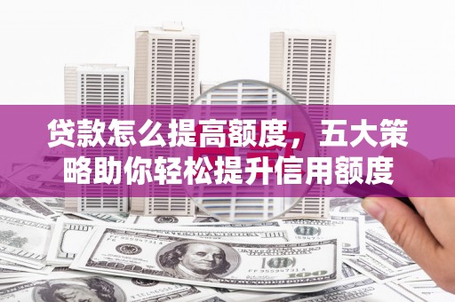 福贡贷款怎么提高额度，五大策略助你轻松提升信用额度