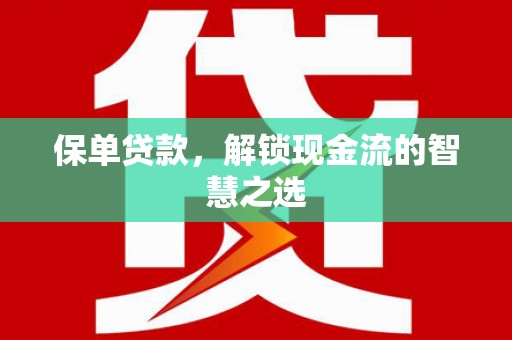 福贡保单贷款，解锁现金流的智慧之选