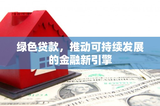 福贡绿色贷款，推动可持续发展的金融新引擎