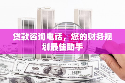福贡贷款咨询电话，您的财务规划最佳助手