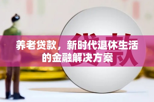 福贡养老贷款，新时代退休生活的金融解决方案