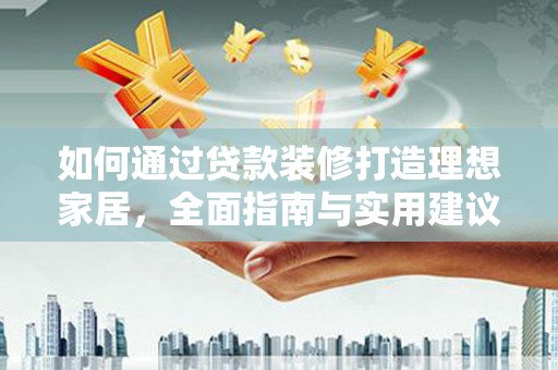 福贡如何通过贷款装修打造理想家居，全面指南与实用建议