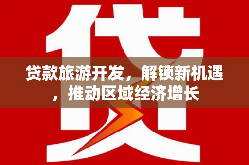 福贡贷款旅游开发，解锁新机遇，推动区域经济增长