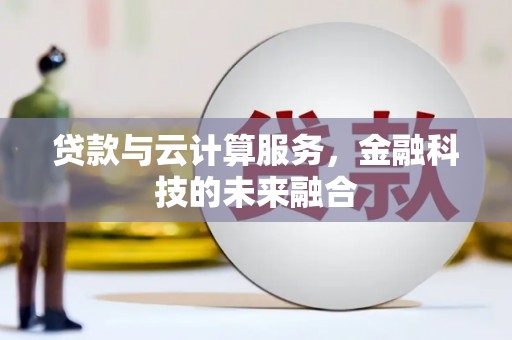 福贡贷款与云计算服务，金融科技的未来融合