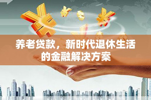 福贡养老贷款，新时代退休生活的金融解决方案