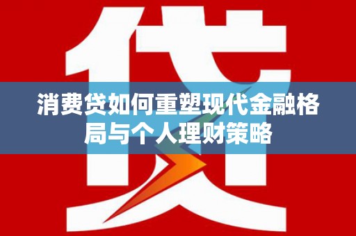 福贡消费贷如何重塑现代金融格局与个人理财策略