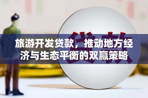 福贡旅游开发贷款，推动地方经济与生态平衡的双赢策略