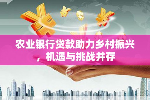福贡农业银行贷款助力乡村振兴，机遇与挑战并存