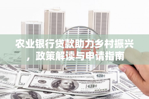 福贡农业银行贷款助力乡村振兴，政策解读与申请指南
