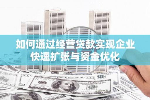 福贡如何通过经营贷款实现企业快速扩张与资金优化