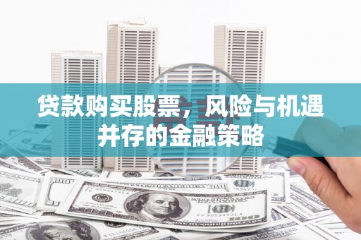 福贡贷款购买股票，风险与机遇并存的金融策略