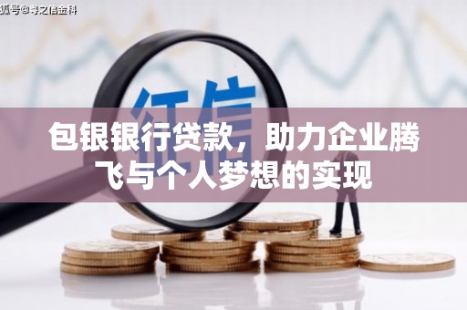 福贡包银银行贷款，助力企业腾飞与个人梦想的实现