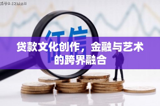 福贡贷款文化创作，金融与艺术的跨界融合