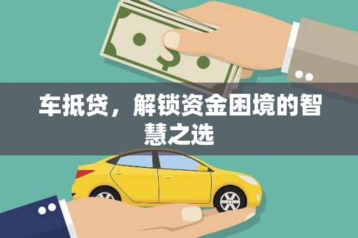 福贡车抵贷，解锁资金困境的智慧之选