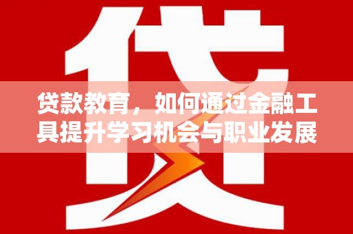 福贡贷款教育，如何通过金融工具提升学习机会与职业发展
