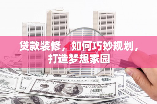 福贡贷款装修，如何巧妙规划，打造梦想家园