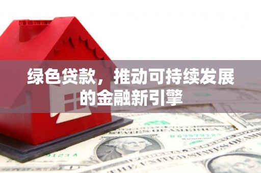 福贡绿色贷款，推动可持续发展的金融新引擎