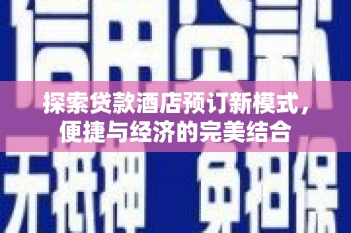 福贡探索贷款酒店预订新模式，便捷与经济的完美结合