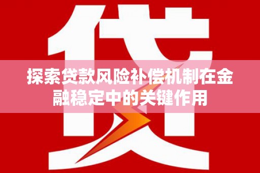 福贡探索贷款风险补偿机制在金融稳定中的关键作用