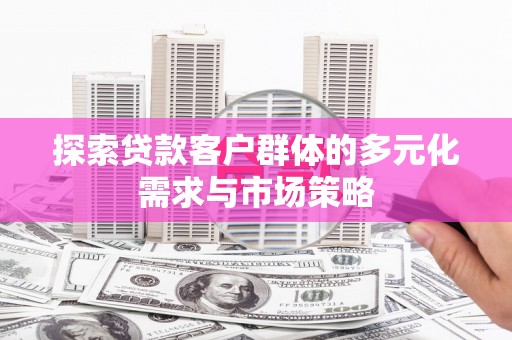 福贡探索贷款客户群体的多元化需求与市场策略