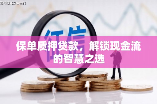 福贡保单质押贷款，解锁现金流的智慧之选