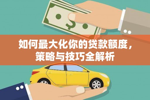 福贡如何最大化你的贷款额度，策略与技巧全解析