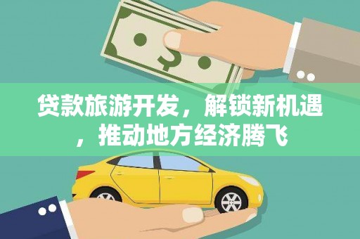 福贡贷款旅游开发，解锁新机遇，推动地方经济腾飞
