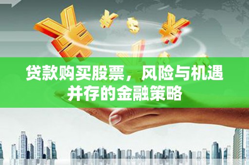 福贡贷款购买股票，风险与机遇并存的金融策略